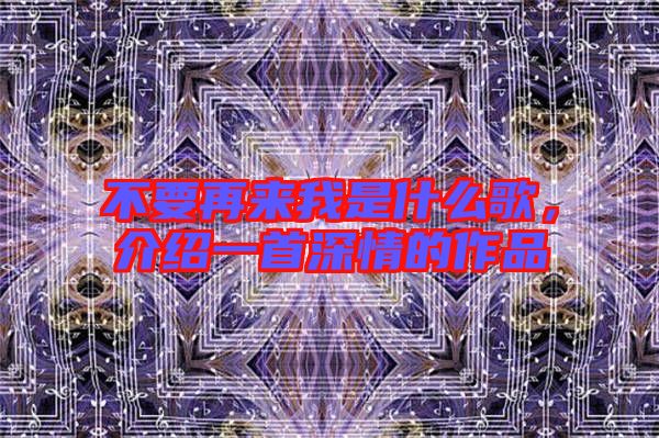 不要再來我是什么歌，介紹一首深情的作品
