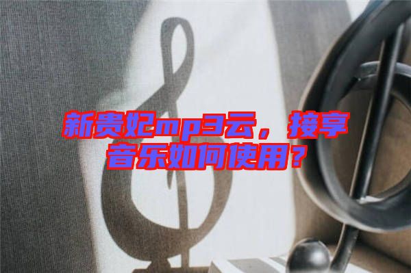 新貴妃mp3云，接享音樂如何使用？