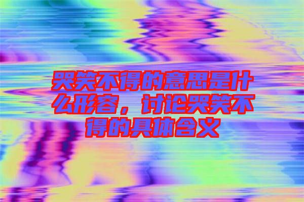 哭笑不得的意思是什么形容，討論哭笑不得的具體含義