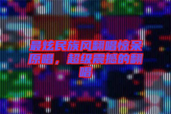 最炫民族風(fēng)翻唱驚呆原唱，超級(jí)震撼的翻唱