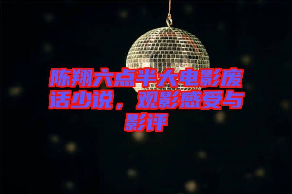 陳翔六點半大電影廢話少說，觀影感受與影評
