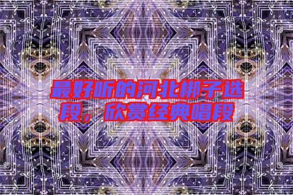 最好聽(tīng)的河北梆子選段，欣賞經(jīng)典唱段