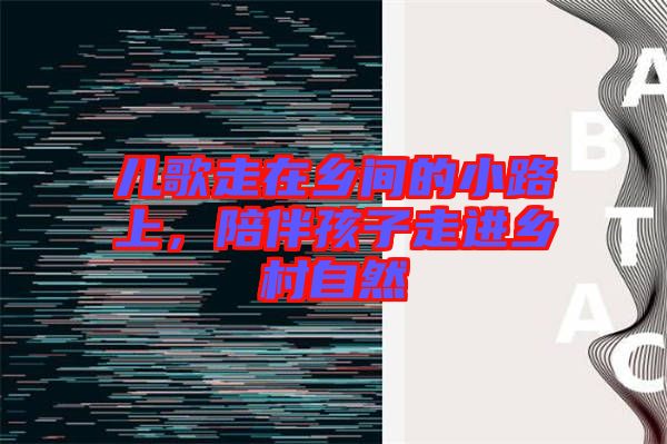 兒歌走在鄉(xiāng)間的小路上，陪伴孩子走進(jìn)鄉(xiāng)村自然