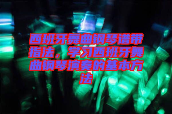 西班牙舞曲鋼琴譜帶指法，學(xué)習(xí)西班牙舞曲鋼琴演奏的基本方法