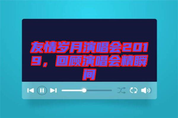 友情歲月演唱會(huì)2019，回顧演唱會(huì)精瞬間