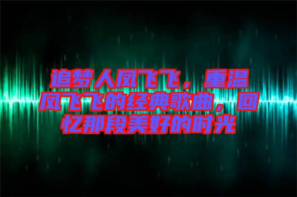 追夢人鳳飛飛，重溫鳳飛飛的經(jīng)典歌曲，回憶那段美好的時(shí)光