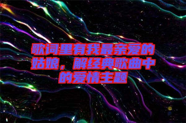 歌詞里有我最親愛的姑娘，解經(jīng)典歌曲中的愛情主題