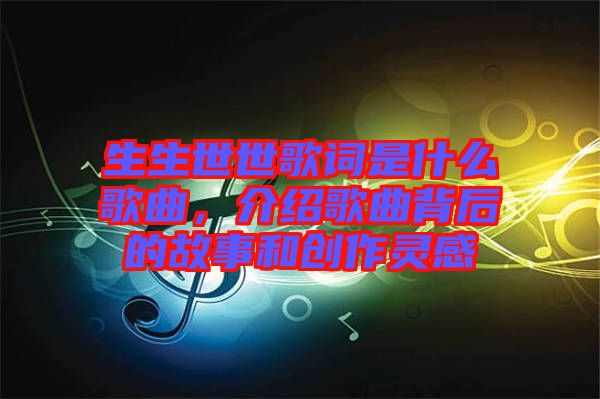 生生世世歌詞是什么歌曲，介紹歌曲背后的故事和創(chuàng)作靈感