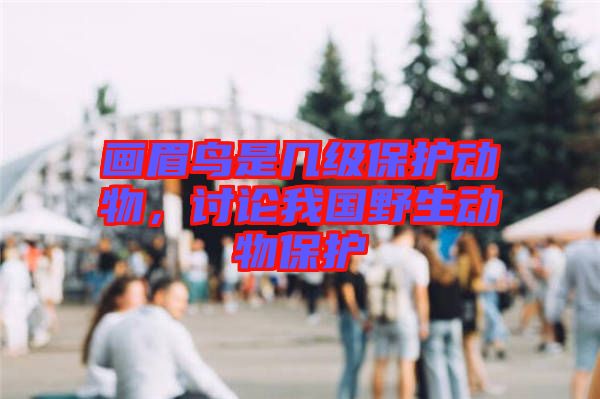 畫眉鳥是幾級(jí)保護(hù)動(dòng)物，討論我國野生動(dòng)物保護(hù)