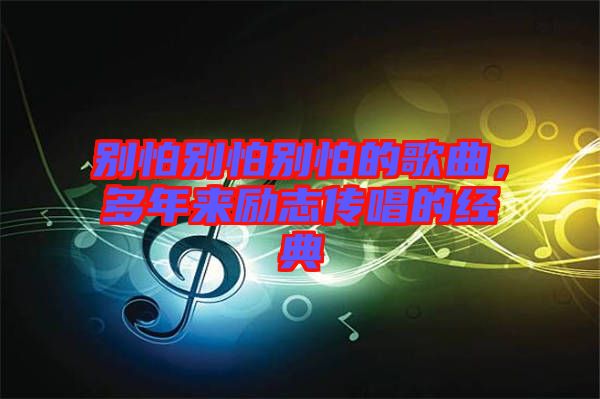 別怕別怕別怕的歌曲，多年來(lái)勵(lì)志傳唱的經(jīng)典
