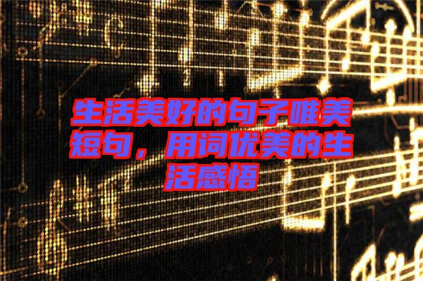 生活美好的句子唯美短句，用詞優(yōu)美的生活感悟