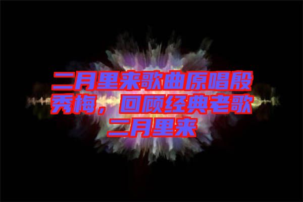 二月里來歌曲原唱殷秀梅，回顧經(jīng)典老歌二月里來