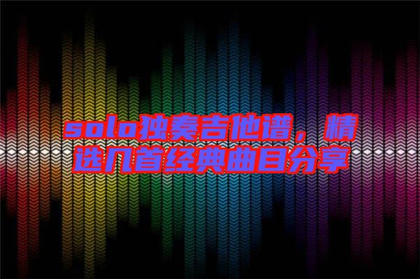 solo獨奏吉他譜，精選幾首經(jīng)典曲目分享