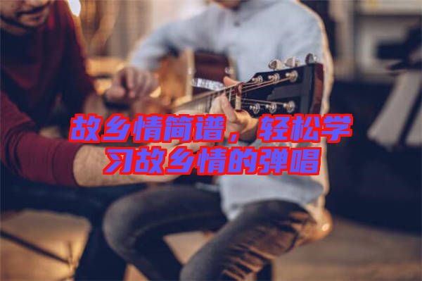 故鄉(xiāng)情簡譜，輕松學(xué)習(xí)故鄉(xiāng)情的彈唱