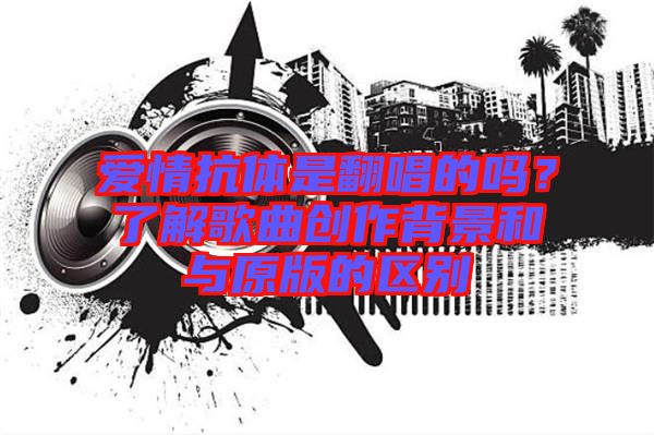 愛情抗體是翻唱的嗎？了解歌曲創(chuàng)作背景和與原版的區(qū)別