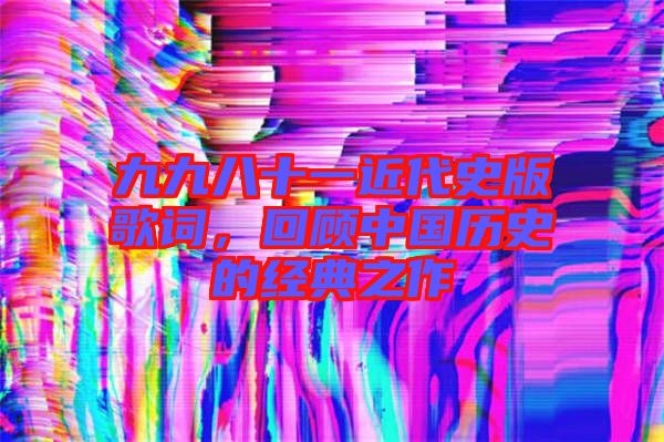 九九八十一近代史版歌詞，回顧中國歷史的經(jīng)典之作