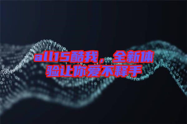 all15酷我，全新體驗讓你愛不釋手