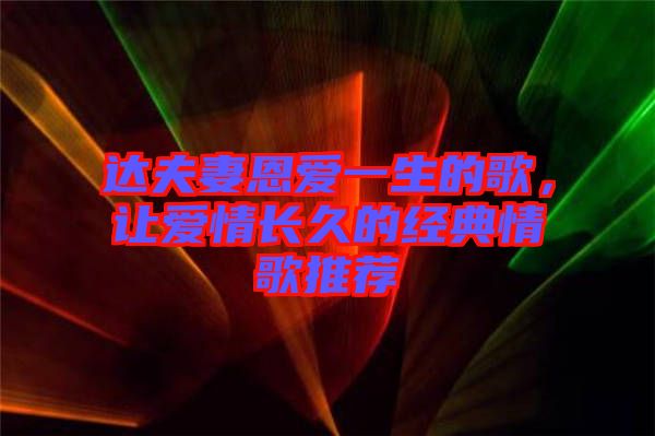 達(dá)夫妻恩愛一生的歌，讓愛情長(zhǎng)久的經(jīng)典情歌推薦