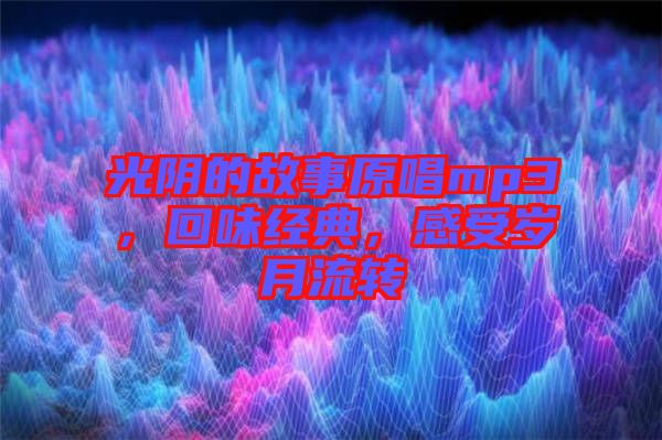 光陰的故事原唱mp3，回味經(jīng)典，感受歲月流轉(zhuǎn)