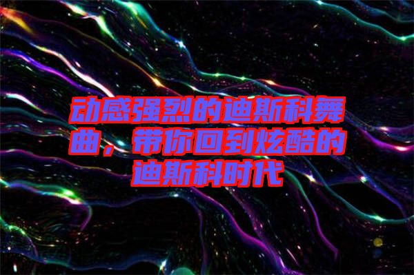 動感強烈的迪斯科舞曲，帶你回到炫酷的迪斯科時代