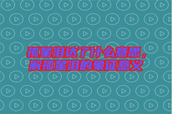 孤星淚達(dá)了什么意思，解孤星淚的象征意義