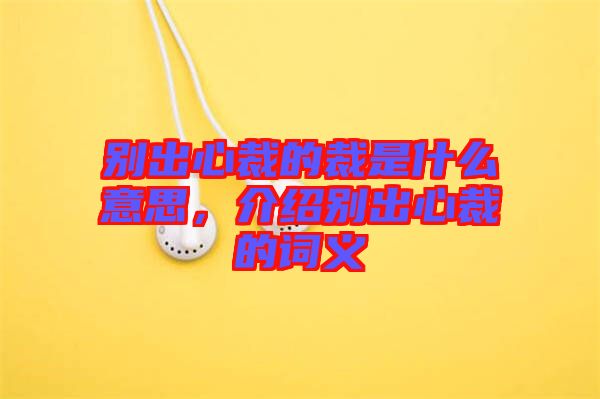 別出心裁的裁是什么意思，介紹別出心裁的詞義