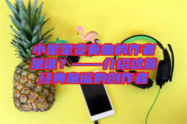 小星星變奏曲的作者是誰(shuí)？——介紹這首經(jīng)典童謠的創(chuàng)作者