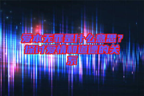愛本無罪是什么意思？探討愛情和道德的關系