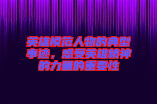 英雄模范人物的典型事跡，感受英雄精神的力量的重要性