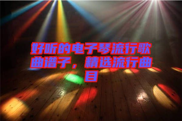 好聽的電子琴流行歌曲譜子，精選流行曲目