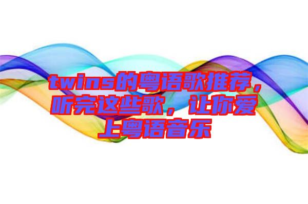 twins的粵語歌推薦，聽完這些歌，讓你愛上粵語音樂