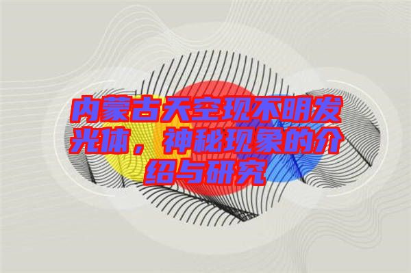 內(nèi)蒙古天空現(xiàn)不明發(fā)光體，神秘現(xiàn)象的介紹與研究