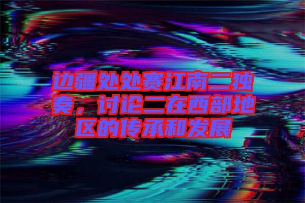 邊疆處處賽江南二獨(dú)奏，討論二在西部地區(qū)的傳承和發(fā)展