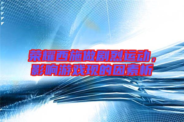 榮耀西施做劇烈運動，影響游戲現(xiàn)的因素析