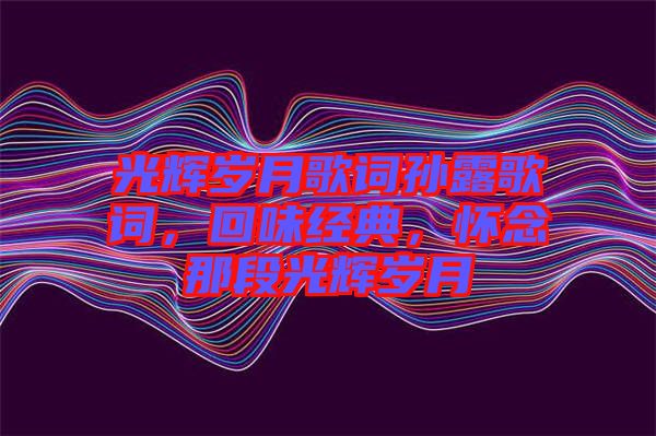 光輝歲月歌詞孫露歌詞，回味經(jīng)典，懷念那段光輝歲月
