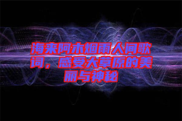 海來阿木煙雨人間歌詞，感受大草原的美麗與神秘