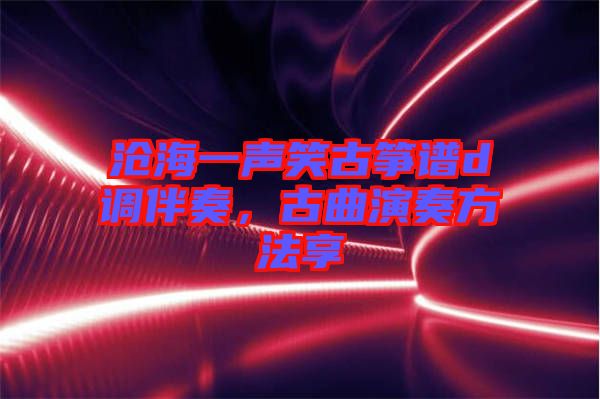 滄海一聲笑古箏譜d調(diào)伴奏，古曲演奏方法享