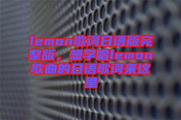 lemon歌詞日語版完整版，想學(xué)唱lemon歌曲的日語歌詞來這里