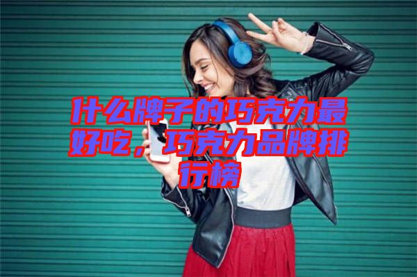 什么牌子的巧克力最好吃，巧克力品牌排行榜