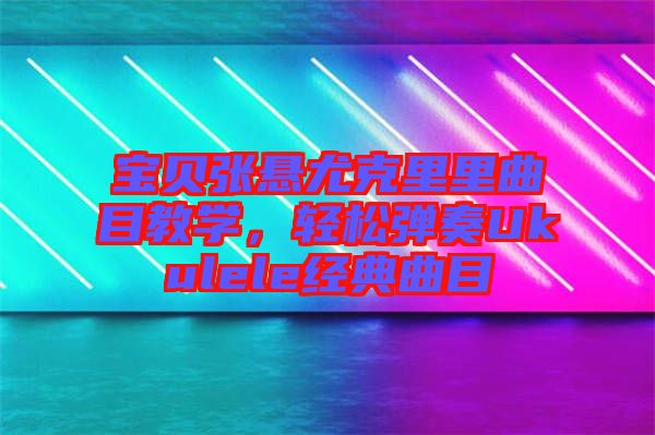 寶貝張懸尤克里里曲目教學(xué)，輕松彈奏Ukulele經(jīng)典曲目