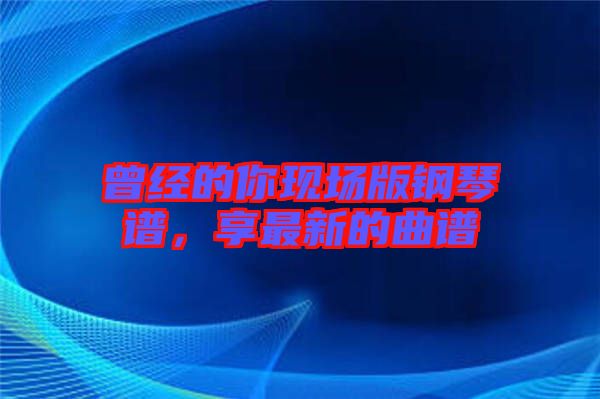 曾經(jīng)的你現(xiàn)場(chǎng)版鋼琴譜，享最新的曲譜