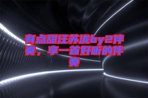 有點(diǎn)甜汪蘇瀧by2伴奏，享一首好聽(tīng)的伴奏