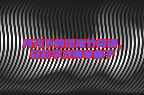月光下的鳳尾竹簡譜，輕松學習鋼琴曲子