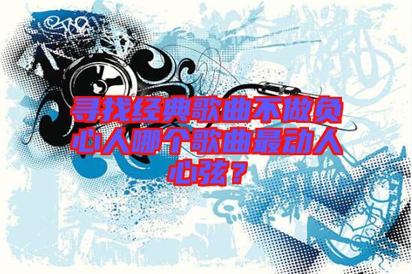 尋找經(jīng)典歌曲不做負(fù)心人哪個(gè)歌曲最動人心弦？