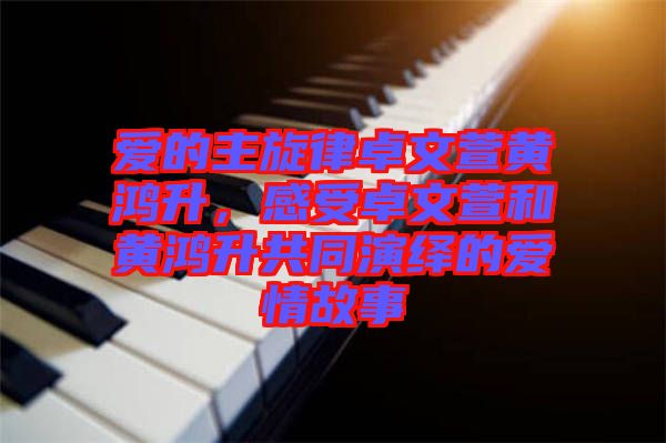 愛(ài)的主旋律卓文萱黃鴻升，感受卓文萱和黃鴻升共同演繹的愛(ài)情故事