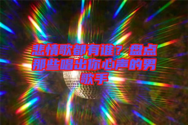 悲情歌都有誰？盤點那些唱出你心聲的男歌手