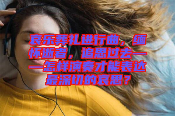 哀樂葬禮進(jìn)行曲，緬懷逝者，追思過去——怎樣演奏才能表達(dá)最深切的哀思？