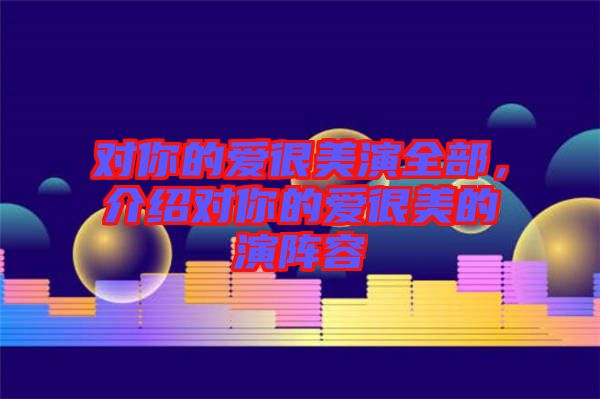對(duì)你的愛很美演全部，介紹對(duì)你的愛很美的演陣容