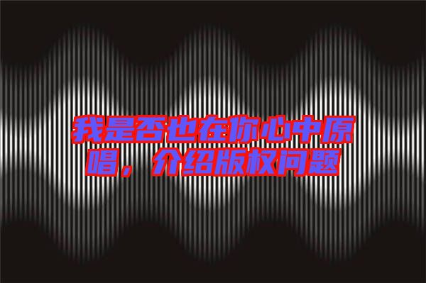 我是否也在你心中原唱，介紹版權(quán)問題