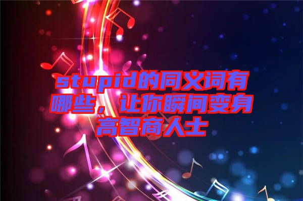 stupid的同義詞有哪些，讓你瞬間變身高智商人士